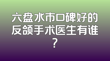 六盘水市口碑好的反颌手术医生有谁？