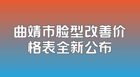 曲靖市脸型改善价格表全新公布