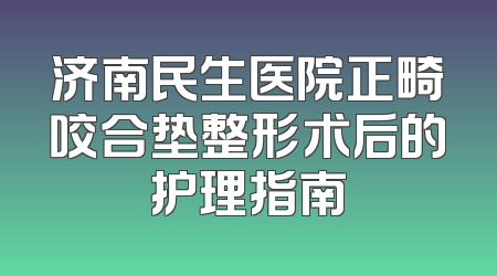 济南民生医院正畸咬合垫整形术后的护理指南