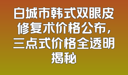 白城市韩式双眼皮修复术价格公布，三点式价格全透明揭秘