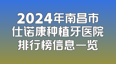2024年南昌市仕诺康种植牙医院排行榜信息一览