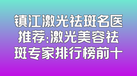 镇江激光祛斑名医推荐：激光美容祛斑专家排行榜前十