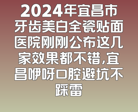2024年宜昌市牙齿美白全瓷贴面医院刚刚公布这几家效果都不错，宜昌咿呀口腔避坑不踩雷