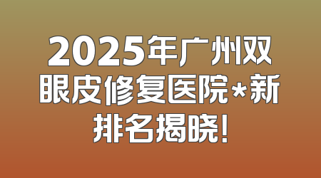 2025年广州双眼皮修复医院*新排名揭晓！