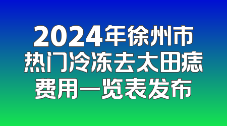 2024年徐州市热门冷冻去太田痣费用一览表发布