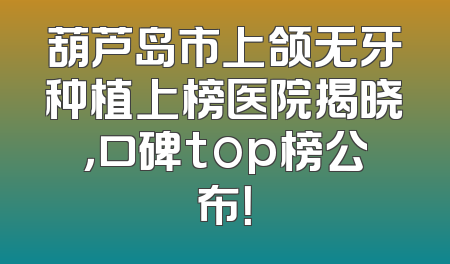 葫芦岛市上颌无牙种植上榜医院揭晓，口碑top榜公布！