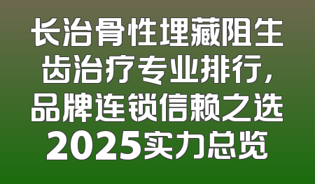 长治骨性埋藏阻生齿治疗专业排行，品牌连锁信赖之选2025实力总览