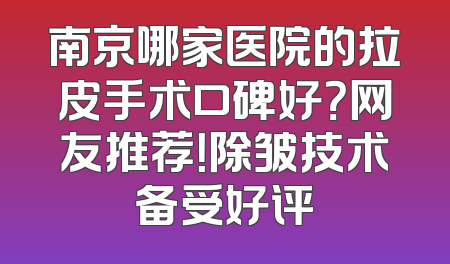 南京哪家医院的拉皮手术口碑好？网友推荐！除皱技术备受好评