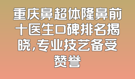 重庆鼻超体隆鼻前十医生口碑排名揭晓，专业技艺备受赞誉