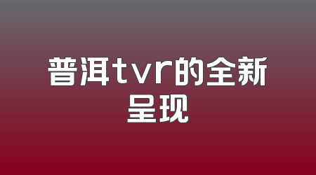普洱tvr的全新呈现