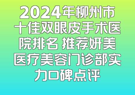2024年柳州市十佳双眼皮手术医院排名 推荐妍美医疗美容门诊部实力口碑点评