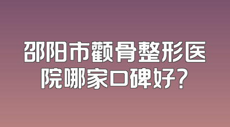 邵阳市颧骨整形医院哪家口碑好？