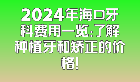 2024年海口牙科费用一览：了解种植牙和矫正的价格！