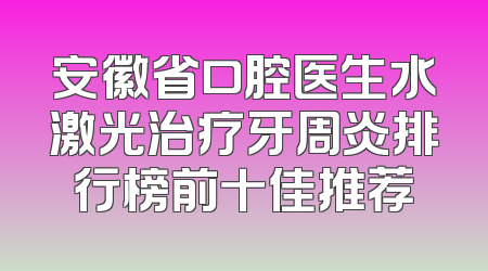 安徽省口腔医生水激光治疗牙周炎排行榜前十佳推荐