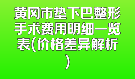 黄冈市垫下巴整形手术费用明细一览表（价格差异解析）