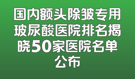 国内额头除皱专用玻尿酸医院排名揭晓50家医院名单公布