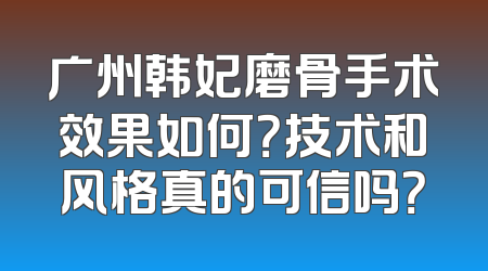 广州韩妃磨骨手术效果如何？技术和风格真的可信吗？
