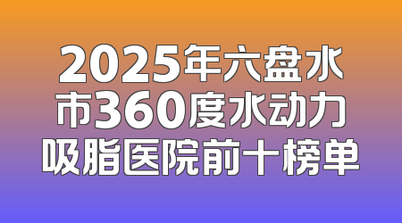 2025年六盘水市360度水动力吸脂医院前十榜单
