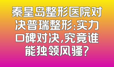 秦皇岛整形医院对决普瑞整形：实力口碑对决，究竟谁能独领风骚？