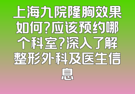 上海九院隆胸效果如何？应该预约哪个科室？深入了解整形外科及医生信息