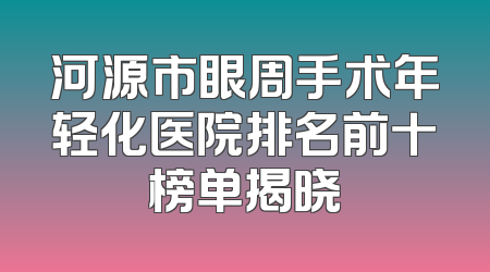 河源市眼周手术年轻化医院排名前十榜单揭晓
