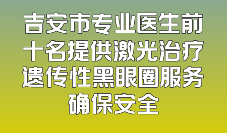 吉安市专业医生前十名提供激光治疗遗传性黑眼圈服务确保安全