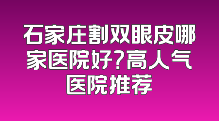 石家庄割双眼皮哪家医院好？高人气医院推荐