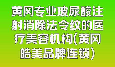 黄冈专业玻尿酸注射消除法令纹的医疗美容机构（黄冈皓美品牌连锁）