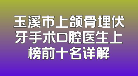 玉溪市上颌骨埋伏牙手术口腔医生上榜前十名详解