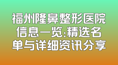 福州隆鼻整形医院信息一览：精选名单与详细资讯分享