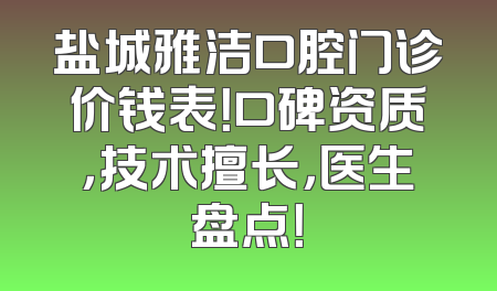 盐城雅洁口腔门诊价钱表！口碑资质，技术擅长，医生盘点！