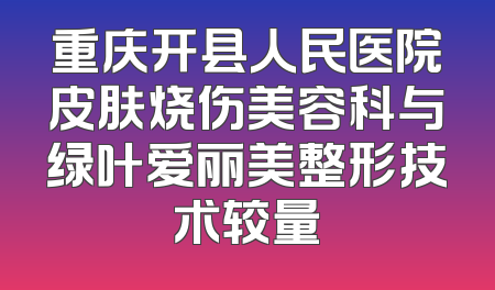 重庆开县人民医院皮肤烧伤美容科与绿叶爱丽美整形技术较量