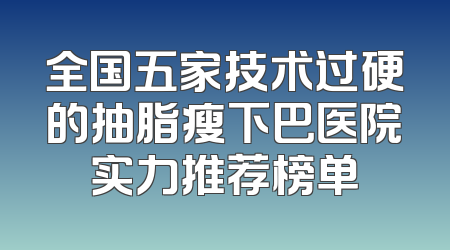 全国五家技术过硬的抽脂瘦下巴医院实力推荐榜单