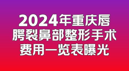 2024年重庆唇腭裂鼻部整形手术费用一览表曝光