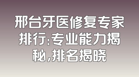 邢台牙医修复专家排行：专业能力揭秘，排名揭晓