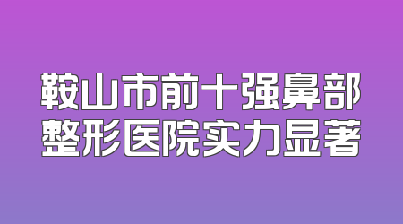 鞍山市前十强鼻部整形医院实力显著
