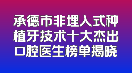 承德市非埋入式种植牙技术十大杰出口腔医生榜单揭晓