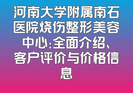 河南大学附属南石医院烧伤整形美容中心：全面介绍、客户评价与价格信息