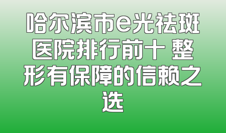 哈尔滨市e光祛斑医院排行前十 整形有保障的信赖之选