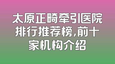 太原正畸牵引医院排行推荐榜，前十家机构介绍