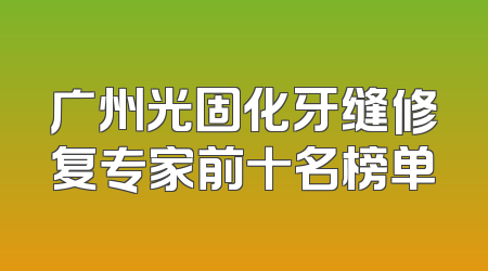 广州光固化牙缝修复专家前十名榜单