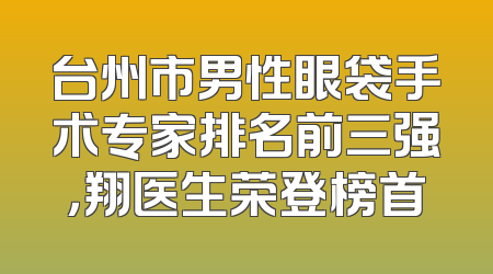 台州市男性眼袋手术专家排名前三强，翔医生荣登榜首