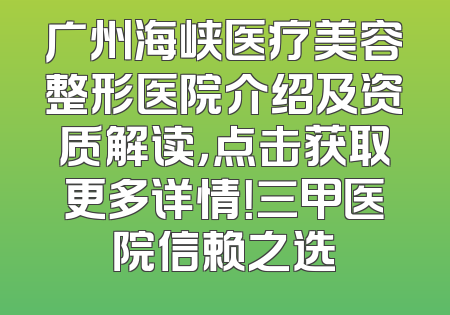 广州海峡医疗美容整形医院介绍及资质解读，点击获取更多详情！三甲医院信赖之选