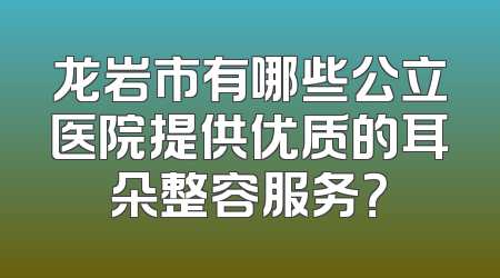 龙岩市有哪些公立医院提供优质的耳朵整容服务？