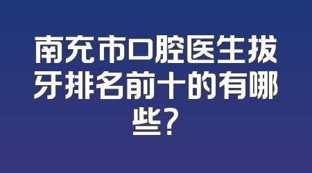 南充市口腔医生拔牙排名前十的有哪些？