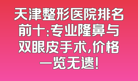 天津整形医院排名前十：专业隆鼻与双眼皮手术，价格一览无遗！
