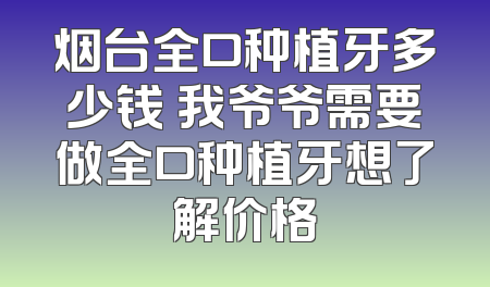 烟台全口种植牙多少钱 我爷爷需要做全口种植牙想了解价格