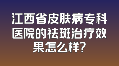 江西省皮肤病专科医院的祛斑治疗效果怎么样？