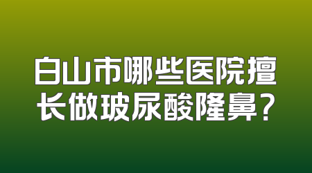 白山市哪些医院擅长做玻尿酸隆鼻？
