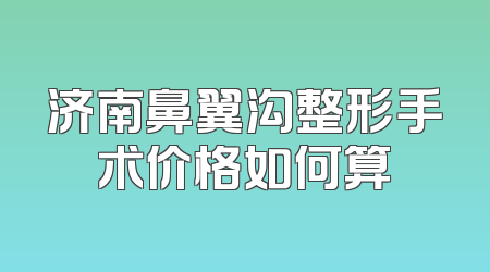 济南鼻翼沟整形手术价格如何算